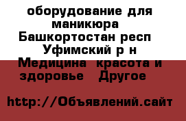 оборудование для маникюра - Башкортостан респ., Уфимский р-н Медицина, красота и здоровье » Другое   